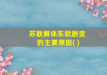 苏联解体东欧剧变的主要原因( )